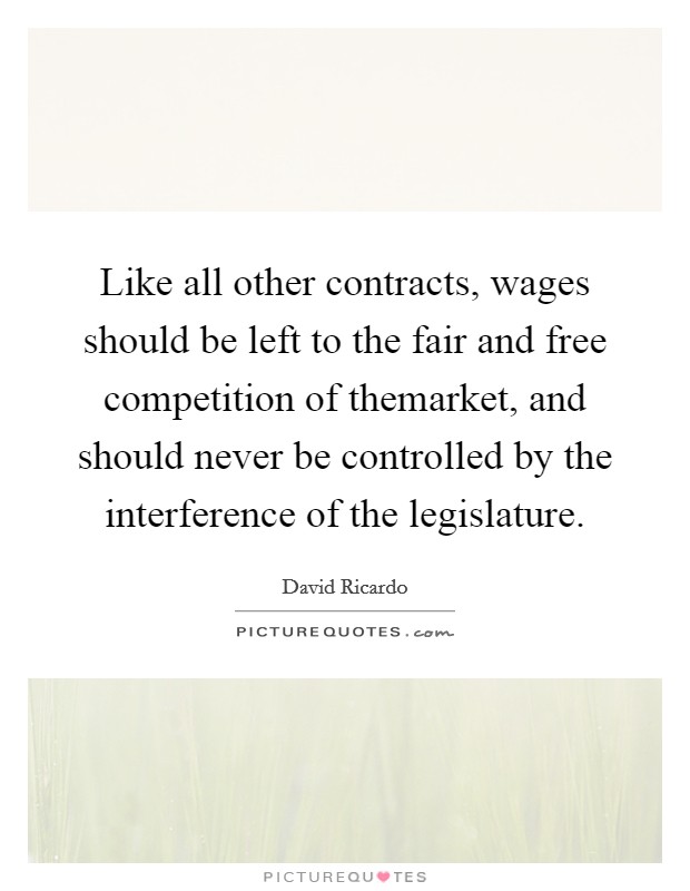 Like all other contracts, wages should be left to the fair and free competition of themarket, and should never be controlled by the interference of the legislature. Picture Quote #1