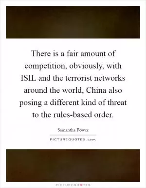 There is a fair amount of competition, obviously, with ISIL and the terrorist networks around the world, China also posing a different kind of threat to the rules-based order Picture Quote #1