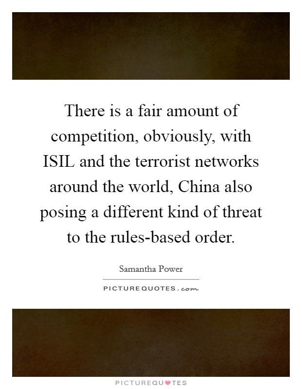 There is a fair amount of competition, obviously, with ISIL and the terrorist networks around the world, China also posing a different kind of threat to the rules-based order. Picture Quote #1