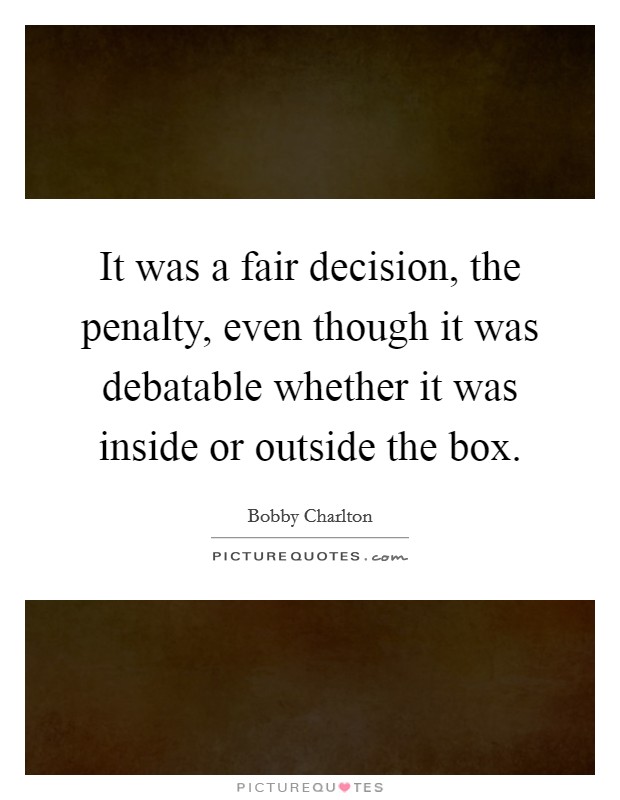 It was a fair decision, the penalty, even though it was debatable whether it was inside or outside the box. Picture Quote #1