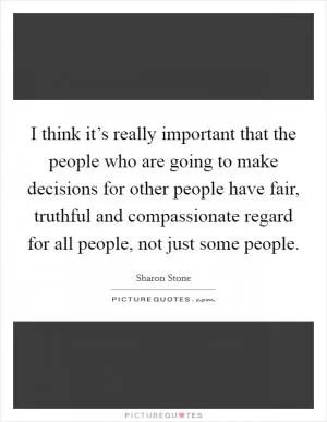 I think it’s really important that the people who are going to make decisions for other people have fair, truthful and compassionate regard for all people, not just some people Picture Quote #1