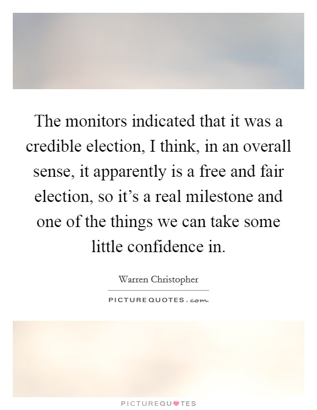 The monitors indicated that it was a credible election, I think, in an overall sense, it apparently is a free and fair election, so it's a real milestone and one of the things we can take some little confidence in. Picture Quote #1