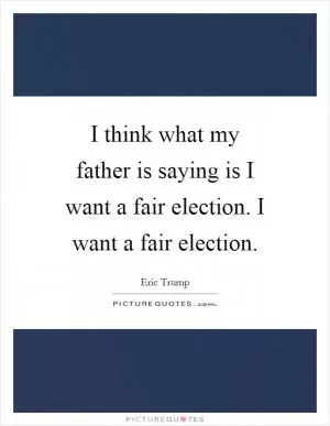 I think what my father is saying is I want a fair election. I want a fair election Picture Quote #1