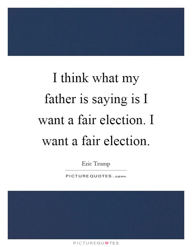 I think what my father is saying is I want a fair election. I want a fair election. Picture Quote #1