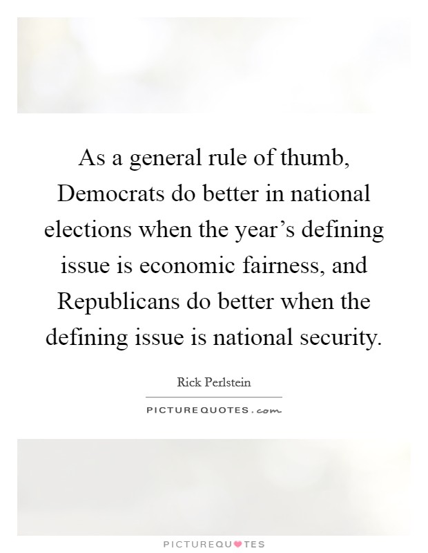 As a general rule of thumb, Democrats do better in national elections when the year's defining issue is economic fairness, and Republicans do better when the defining issue is national security. Picture Quote #1