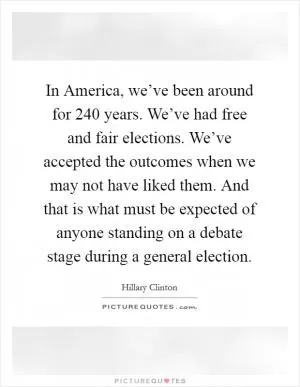 In America, we’ve been around for 240 years. We’ve had free and fair elections. We’ve accepted the outcomes when we may not have liked them. And that is what must be expected of anyone standing on a debate stage during a general election Picture Quote #1