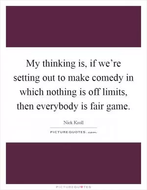 My thinking is, if we’re setting out to make comedy in which nothing is off limits, then everybody is fair game Picture Quote #1