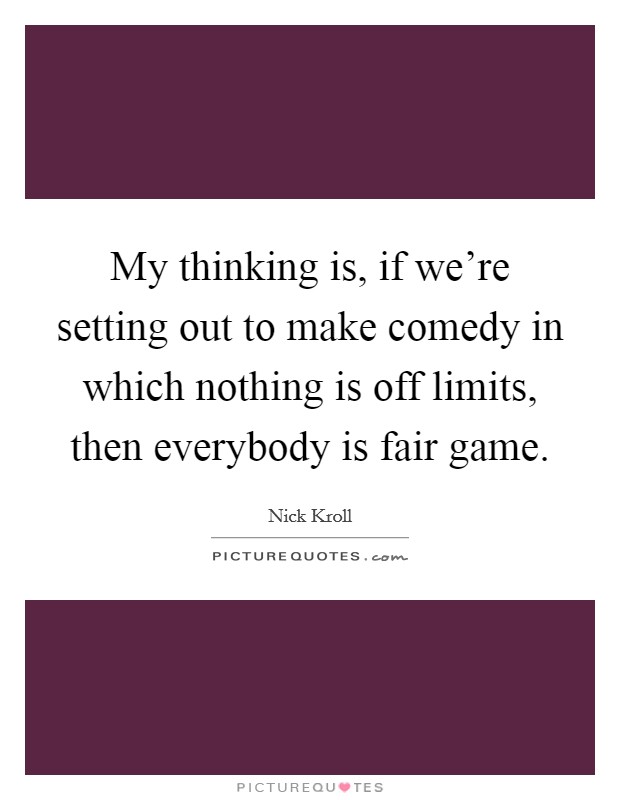 My thinking is, if we're setting out to make comedy in which nothing is off limits, then everybody is fair game. Picture Quote #1