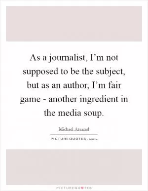 As a journalist, I’m not supposed to be the subject, but as an author, I’m fair game - another ingredient in the media soup Picture Quote #1