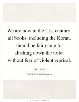 We are now in the 21st century: all books, including the Koran, should be fair game for flushing down the toilet without fear of violent reprisal Picture Quote #1