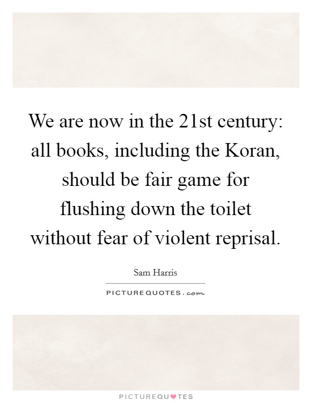 We are now in the 21st century: all books, including the Koran, should be fair game for flushing down the toilet without fear of violent reprisal. Picture Quote #1