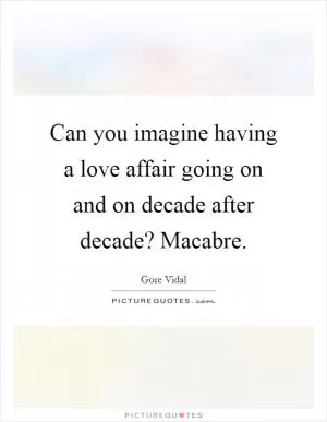 Can you imagine having a love affair going on and on decade after decade? Macabre Picture Quote #1