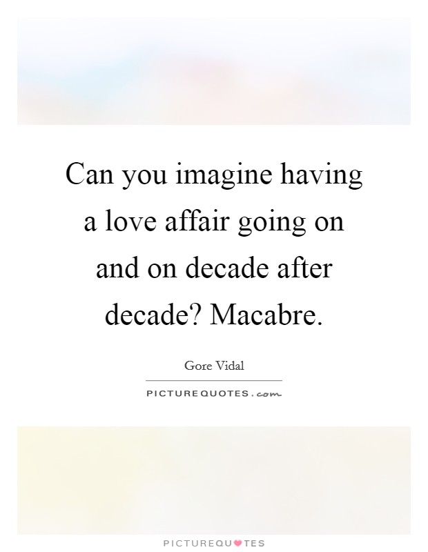 Can you imagine having a love affair going on and on decade after decade? Macabre. Picture Quote #1