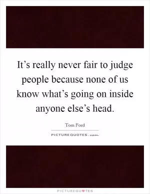 It’s really never fair to judge people because none of us know what’s going on inside anyone else’s head Picture Quote #1