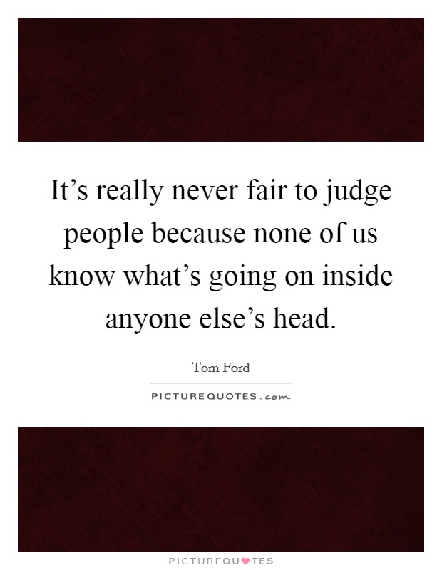 It's really never fair to judge people because none of us know what's going on inside anyone else's head. Picture Quote #1