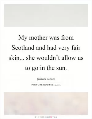 My mother was from Scotland and had very fair skin... she wouldn’t allow us to go in the sun Picture Quote #1