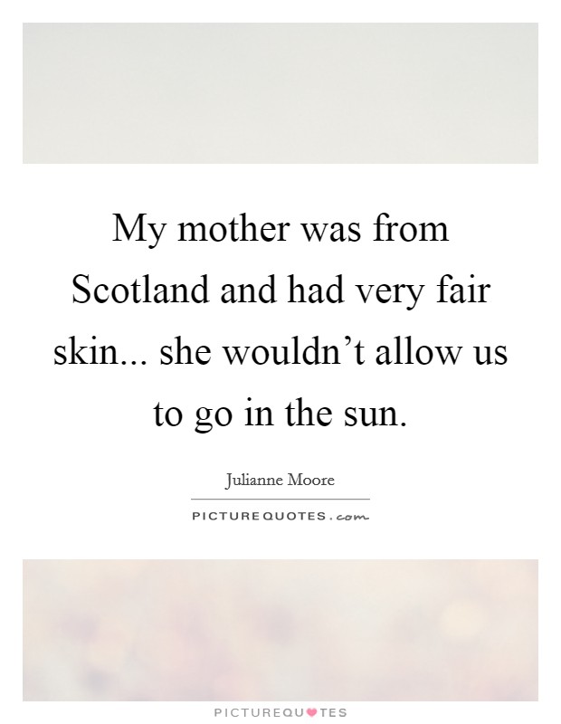 My mother was from Scotland and had very fair skin... she wouldn't allow us to go in the sun. Picture Quote #1