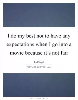 I do my best not to have any expectations when I go into a movie because it’s not fair Picture Quote #1