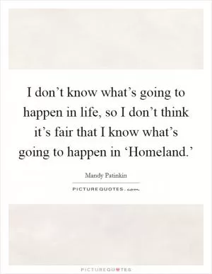 I don’t know what’s going to happen in life, so I don’t think it’s fair that I know what’s going to happen in ‘Homeland.’ Picture Quote #1