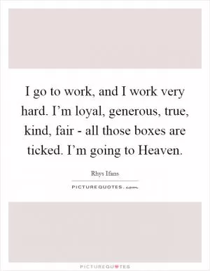 I go to work, and I work very hard. I’m loyal, generous, true, kind, fair - all those boxes are ticked. I’m going to Heaven Picture Quote #1