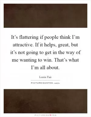 It’s flattering if people think I’m attractive. If it helps, great, but it’s not going to get in the way of me wanting to win. That’s what I’m all about Picture Quote #1