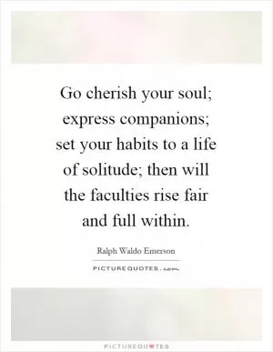 Go cherish your soul; express companions; set your habits to a life of solitude; then will the faculties rise fair and full within Picture Quote #1