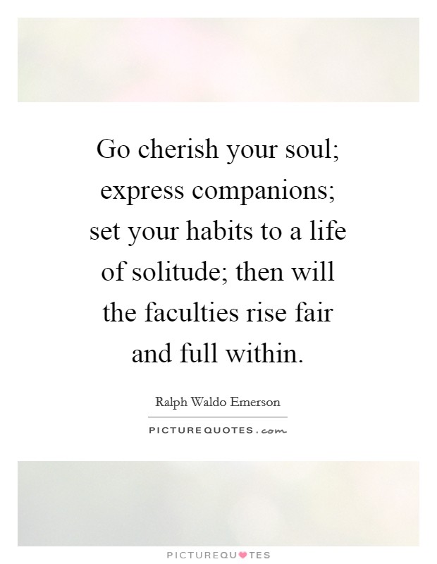 Go cherish your soul; express companions; set your habits to a life of solitude; then will the faculties rise fair and full within. Picture Quote #1