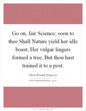 Go on, fair Science; soon to thee Shall Nature yield her idle boast; Her vulgar lingers formed a tree, But thou hast trained it to a post Picture Quote #1