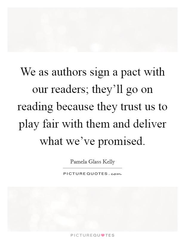 We as authors sign a pact with our readers; they'll go on reading because they trust us to play fair with them and deliver what we've promised. Picture Quote #1