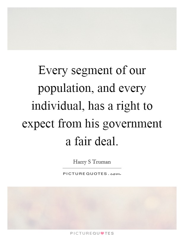 Every segment of our population, and every individual, has a right to expect from his government a fair deal. Picture Quote #1