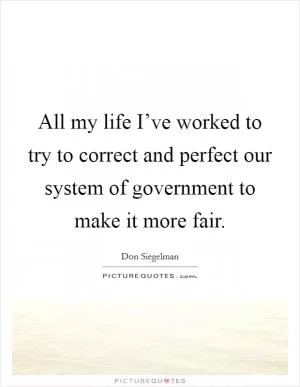 All my life I’ve worked to try to correct and perfect our system of government to make it more fair Picture Quote #1