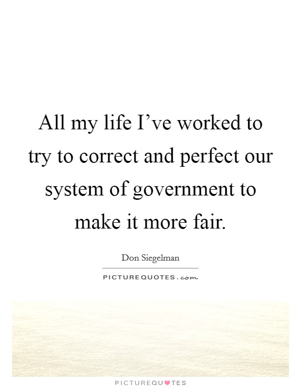 All my life I've worked to try to correct and perfect our system of government to make it more fair. Picture Quote #1