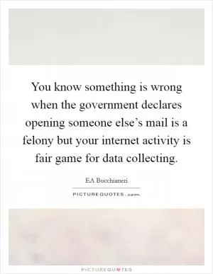 You know something is wrong when the government declares opening someone else’s mail is a felony but your internet activity is fair game for data collecting Picture Quote #1