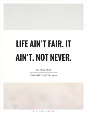 Life ain’t fair. It ain’t. Not never Picture Quote #1