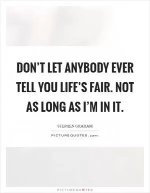 Don’t let anybody ever tell you life’s fair. Not as long as I’m in it Picture Quote #1