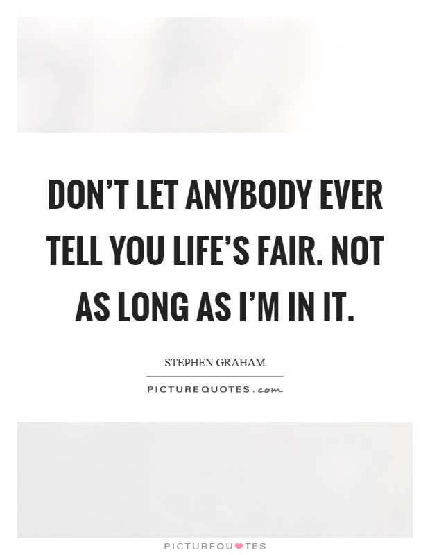 Don't let anybody ever tell you life's fair. Not as long as I'm in it. Picture Quote #1