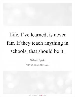 Life, I’ve learned, is never fair. If they teach anything in schools, that should be it Picture Quote #1