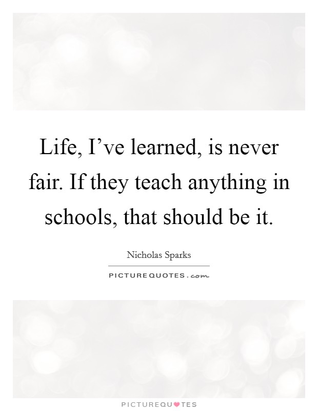 Life, I've learned, is never fair. If they teach anything in schools, that should be it. Picture Quote #1