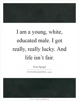 I am a young, white, educated male. I got really, really lucky. And life isn’t fair Picture Quote #1
