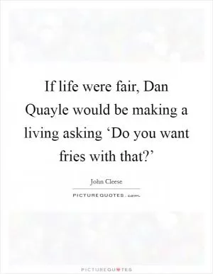 If life were fair, Dan Quayle would be making a living asking ‘Do you want fries with that?’ Picture Quote #1