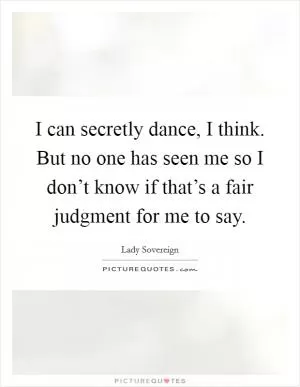 I can secretly dance, I think. But no one has seen me so I don’t know if that’s a fair judgment for me to say Picture Quote #1