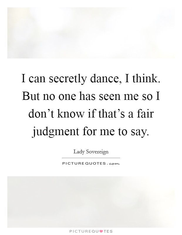 I can secretly dance, I think. But no one has seen me so I don't know if that's a fair judgment for me to say. Picture Quote #1