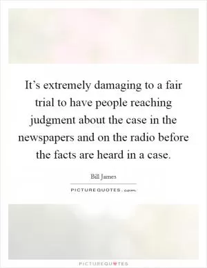 It’s extremely damaging to a fair trial to have people reaching judgment about the case in the newspapers and on the radio before the facts are heard in a case Picture Quote #1