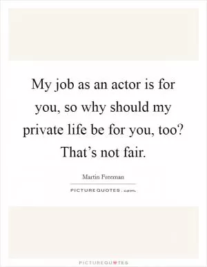 My job as an actor is for you, so why should my private life be for you, too? That’s not fair Picture Quote #1