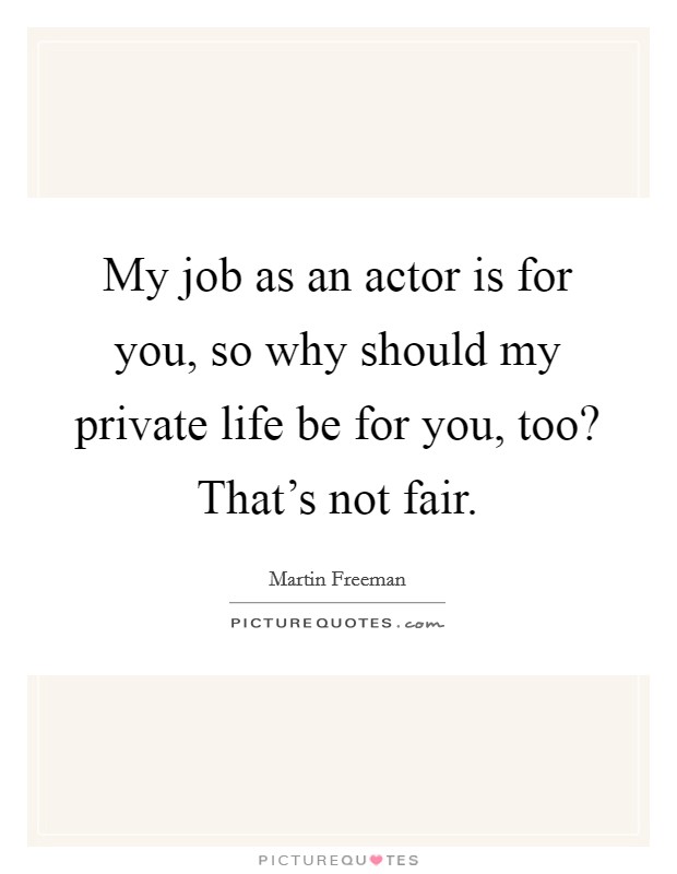 My job as an actor is for you, so why should my private life be for you, too? That's not fair. Picture Quote #1