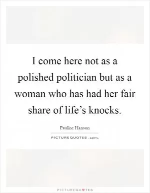 I come here not as a polished politician but as a woman who has had her fair share of life’s knocks Picture Quote #1
