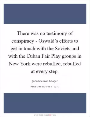 There was no testimony of conspiracy - Oswald’s efforts to get in touch with the Soviets and with the Cuban Fair Play groups in New York were rebuffed, rebuffed at every step Picture Quote #1