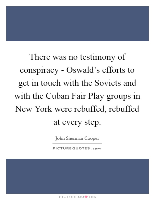 There was no testimony of conspiracy - Oswald's efforts to get in touch with the Soviets and with the Cuban Fair Play groups in New York were rebuffed, rebuffed at every step. Picture Quote #1
