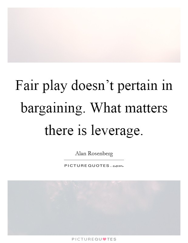 Fair play doesn't pertain in bargaining. What matters there is leverage. Picture Quote #1
