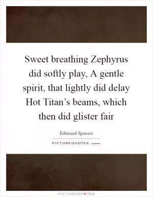 Sweet breathing Zephyrus did softly play, A gentle spirit, that lightly did delay Hot Titan’s beams, which then did glister fair Picture Quote #1